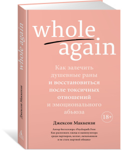 Whole again. Как залечить душевные раны и восстановиться после токсичных отношений и эмоционального 