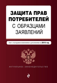 Защита прав потребителей с образцами заявлений. Текст с посл. изм. и доп. на 2019 г.