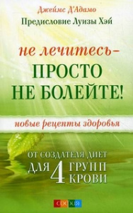 Не лечитесь - просто не болейте! Новые рецепты здоровья от создателя диет для 4 групп крови