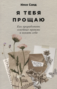 Я тебя прощаю: Как проработать семейные травмы и понять себя