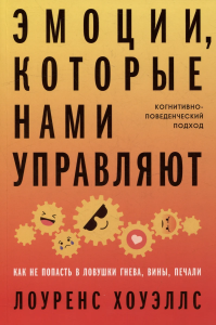 Эмоции, которые нами управляют: Как не попасть в ловушки гнева, вины, печали. Когнитивно-поведенческ