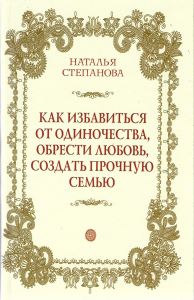 Как избавиться от одиночества, обрести любовь, создать прочную семью